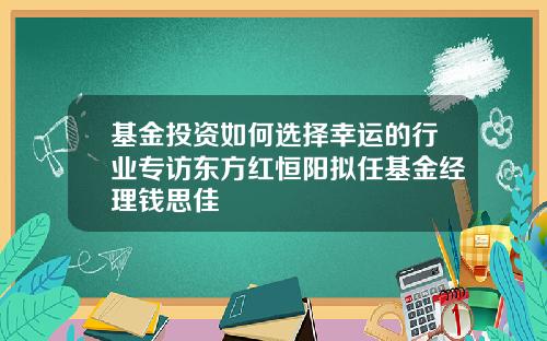 基金投资如何选择幸运的行业专访东方红恒阳拟任基金经理钱思佳