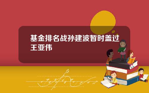 基金排名战孙建波暂时盖过王亚伟