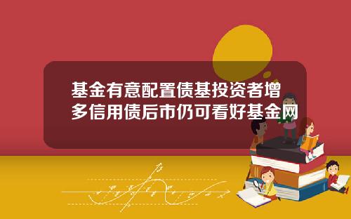 基金有意配置债基投资者增多信用债后市仍可看好基金网