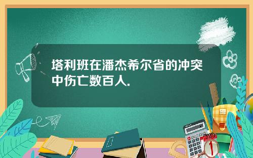 塔利班在潘杰希尔省的冲突中伤亡数百人.