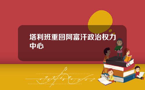 塔利班重回阿富汗政治权力中心