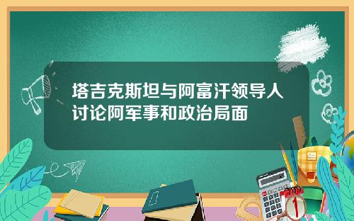 塔吉克斯坦与阿富汗领导人讨论阿军事和政治局面