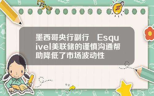 墨西哥央行副行長Esquivel美联储的谨慎沟通帮助降低了市场波动性
