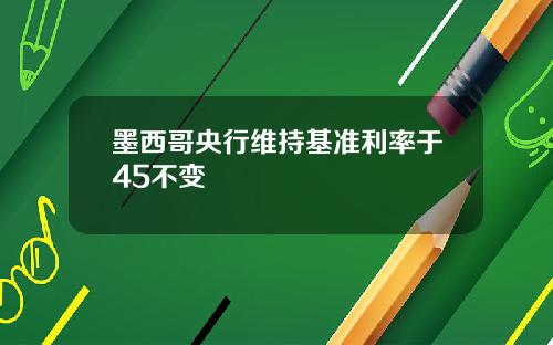 墨西哥央行维持基准利率于45不变