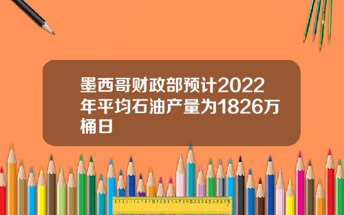 墨西哥财政部预计2022年平均石油产量为1826万桶日