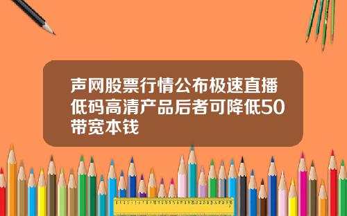 声网股票行情公布极速直播低码高清产品后者可降低50带宽本钱