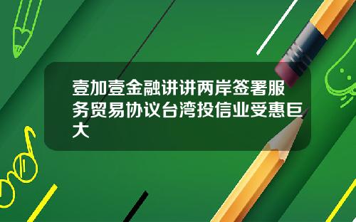 壹加壹金融讲讲两岸签署服务贸易协议台湾投信业受惠巨大