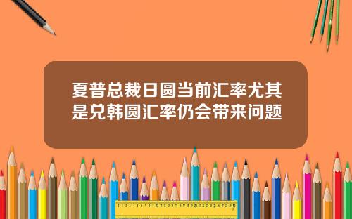 夏普总裁日圆当前汇率尤其是兑韩圆汇率仍会带来问题