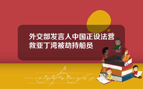 外交部发言人中国正设法营救亚丁湾被劫持船员