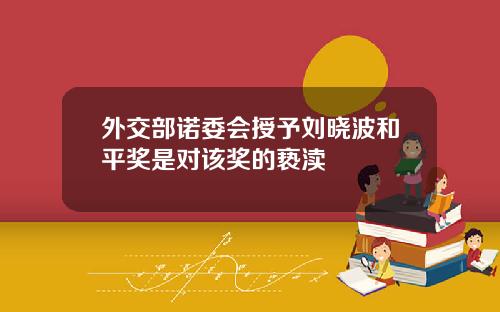 外交部诺委会授予刘晓波和平奖是对该奖的亵渎