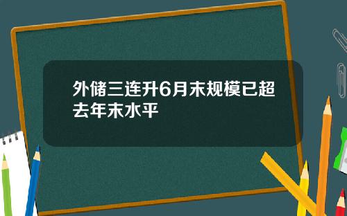 外储三连升6月末规模已超去年末水平