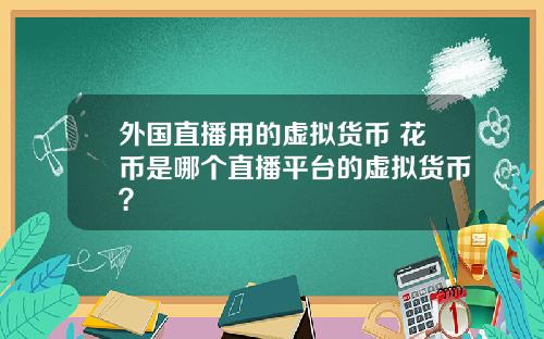 外国直播用的虚拟货币 花币是哪个直播平台的虚拟货币?