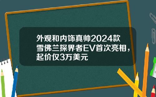 外观和内饰真帅2024款雪佛兰探界者EV首次亮相，起价仅3万美元