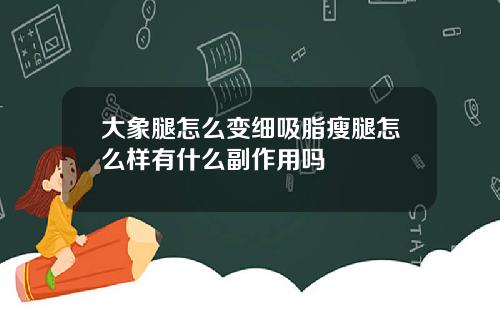 大象腿怎么变细吸脂瘦腿怎么样有什么副作用吗