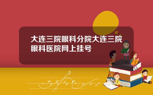 大连三院眼科分院大连三院眼科医院网上挂号