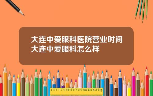 大连中爱眼科医院营业时间大连中爱眼科怎么样