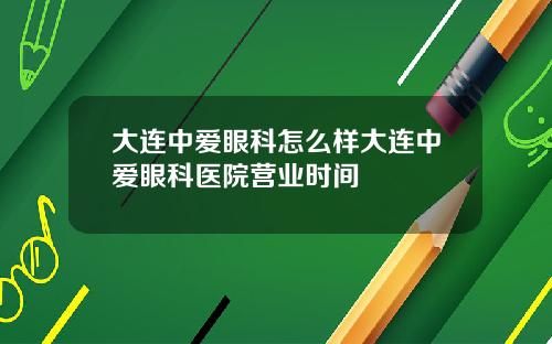 大连中爱眼科怎么样大连中爱眼科医院营业时间