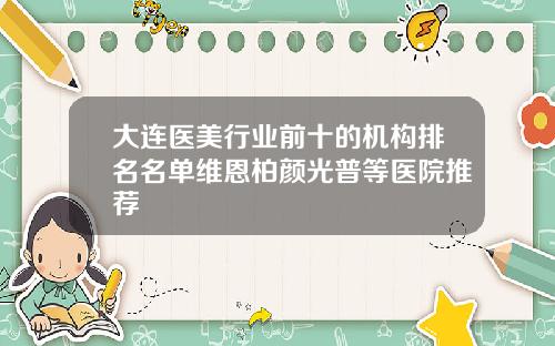 大连医美行业前十的机构排名名单维恩柏颜光普等医院推荐