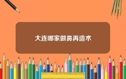 大连哪家做鼻再造术