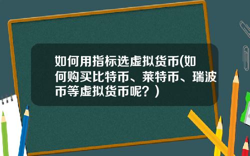 如何用指标选虚拟货币(如何购买比特币、莱特币、瑞波币等虚拟货币呢？)