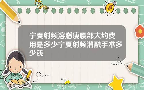 宁夏射频溶脂瘦腰部大约费用是多少宁夏射频消融手术多少钱