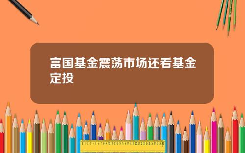 富国基金震荡市场还看基金定投