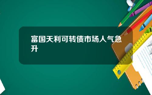 富国天利可转债市场人气急升