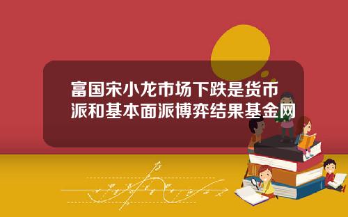 富国宋小龙市场下跌是货币派和基本面派博弈结果基金网