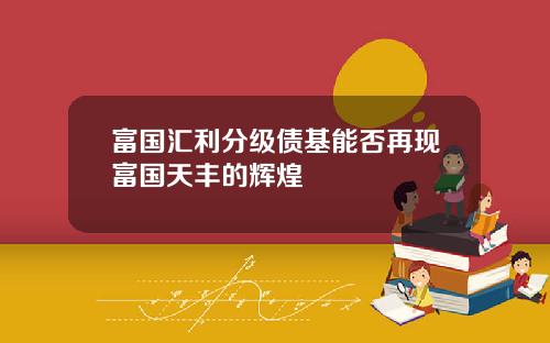 富国汇利分级债基能否再现富国天丰的辉煌