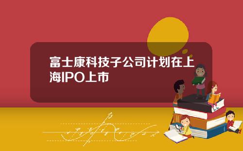 富士康科技子公司计划在上海IPO上市