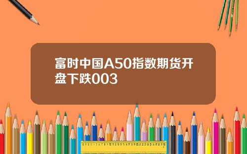 富时中国A50指数期货开盘下跌003