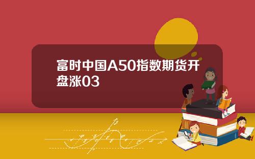 富时中国A50指数期货开盘涨03