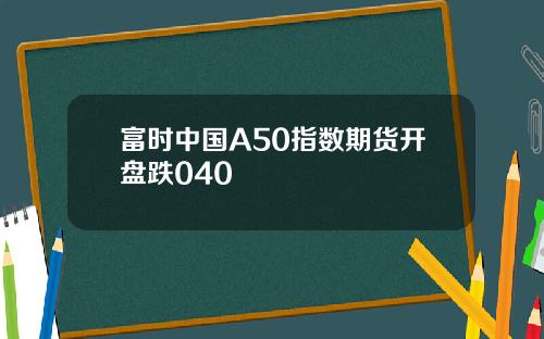 富时中国A50指数期货开盘跌040