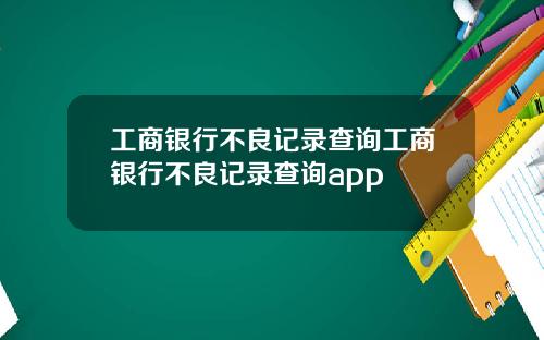 工商银行不良记录查询工商银行不良记录查询app