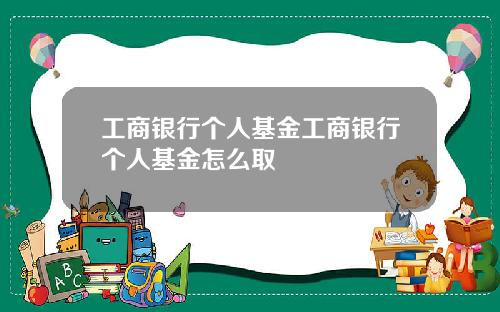 工商银行个人基金工商银行个人基金怎么取