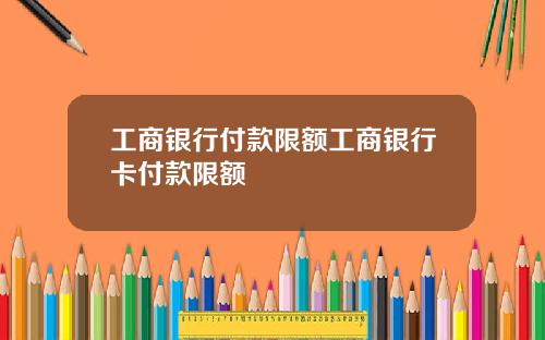 工商银行付款限额工商银行卡付款限额