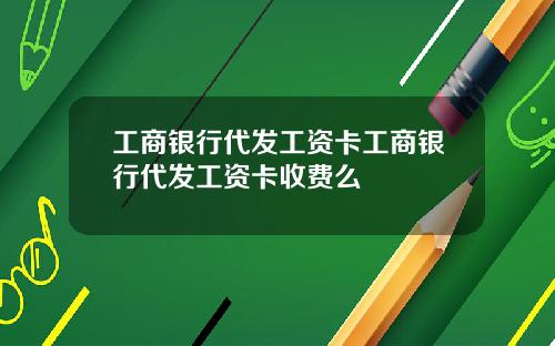 工商银行代发工资卡工商银行代发工资卡收费么