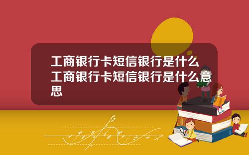 工商银行卡短信银行是什么工商银行卡短信银行是什么意思