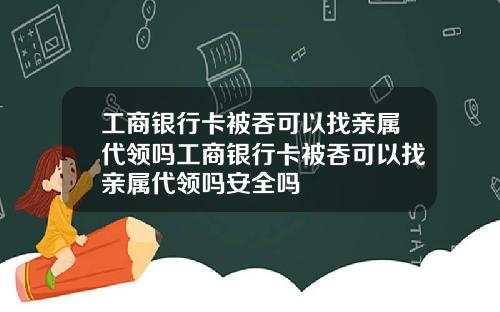 工商银行卡被吞可以找亲属代领吗工商银行卡被吞可以找亲属代领吗安全吗
