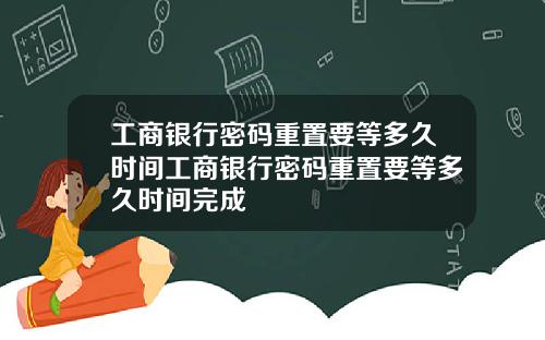 工商银行密码重置要等多久时间工商银行密码重置要等多久时间完成