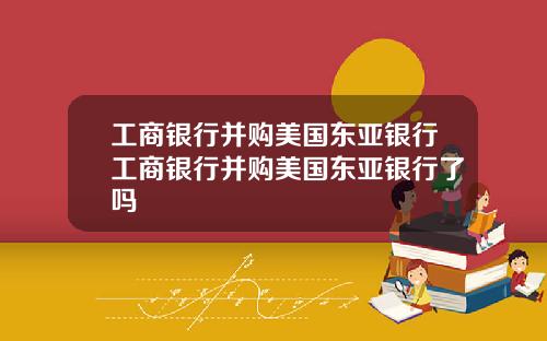 工商银行并购美国东亚银行工商银行并购美国东亚银行了吗