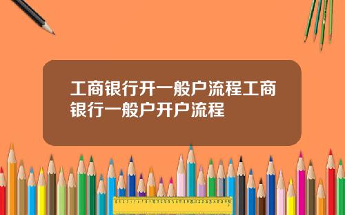 工商银行开一般户流程工商银行一般户开户流程