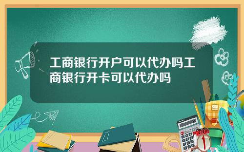 工商银行开户可以代办吗工商银行开卡可以代办吗