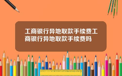 工商银行异地取款手续费工商银行异地取款手续费吗