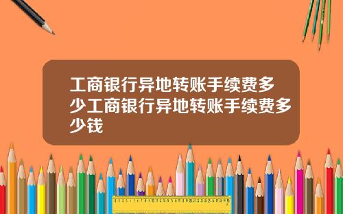 工商银行异地转账手续费多少工商银行异地转账手续费多少钱