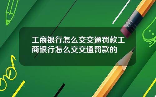 工商银行怎么交交通罚款工商银行怎么交交通罚款的