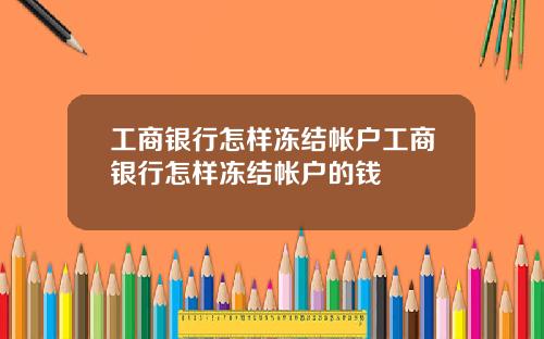 工商银行怎样冻结帐户工商银行怎样冻结帐户的钱