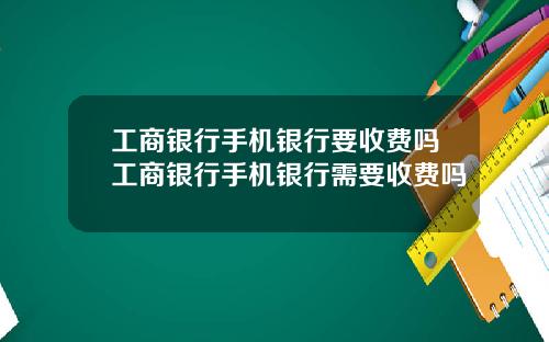 工商银行手机银行要收费吗工商银行手机银行需要收费吗