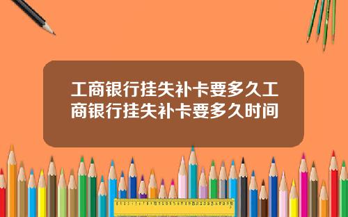 工商银行挂失补卡要多久工商银行挂失补卡要多久时间