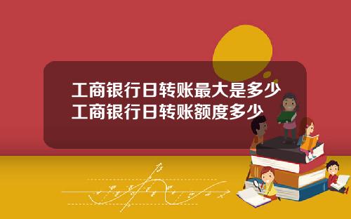 工商银行日转账最大是多少工商银行日转账额度多少